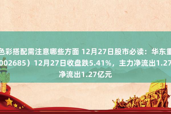 色彩搭配需注意哪些方面 12月27日股市必读：华东重机（002685）12月27日收盘跌5.41%，主力净流出1.27亿元