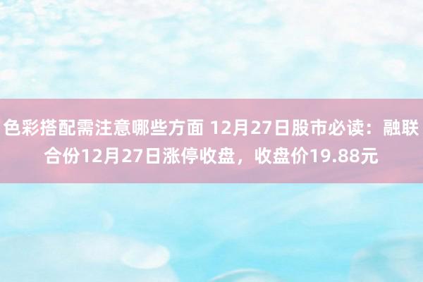 色彩搭配需注意哪些方面 12月27日股市必读：融联合份12月27日涨停收盘，收盘价19.88元