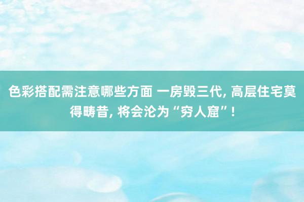 色彩搭配需注意哪些方面 一房毁三代, 高层住宅莫得畴昔, 将会沦为“穷人窟”!