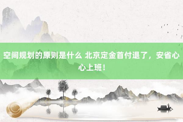 空间规划的原则是什么 北京定金首付退了，安省心心上班！