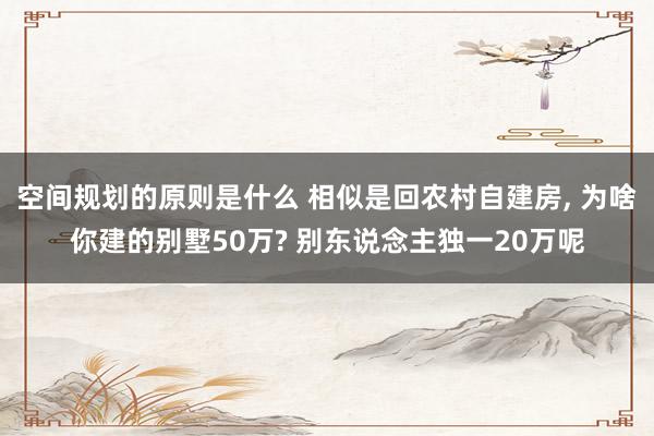 空间规划的原则是什么 相似是回农村自建房, 为啥你建的别墅50万? 别东说念主独一20万呢