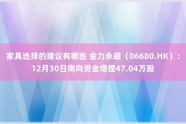 家具选择的建议有哪些 金力永磁（06680.HK）：12月30日南向资金增捏47.04万股