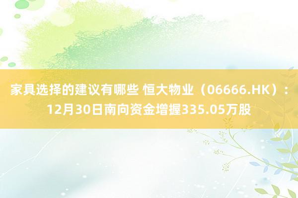 家具选择的建议有哪些 恒大物业（06666.HK）：12月30日南向资金增握335.05万股