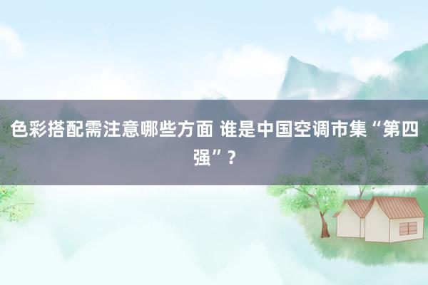 色彩搭配需注意哪些方面 谁是中国空调市集“第四强”？