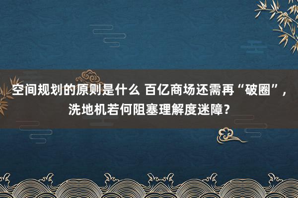 空间规划的原则是什么 百亿商场还需再“破圈”，洗地机若何阻塞理解度迷障？