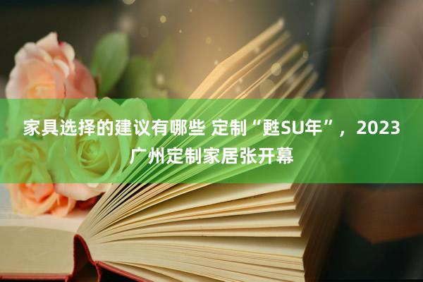 家具选择的建议有哪些 定制“甦SU年”，2023广州定制家居张开幕