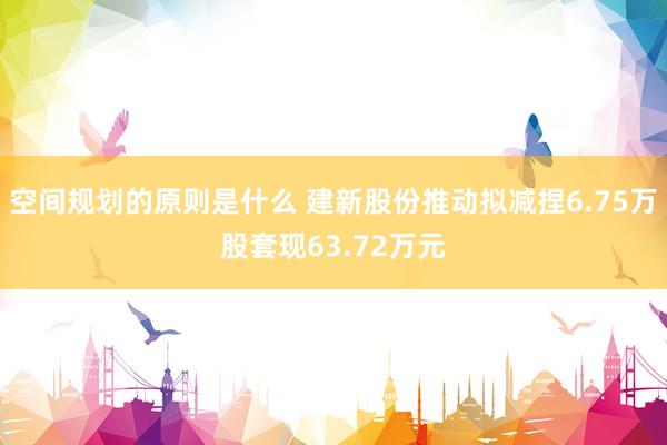 空间规划的原则是什么 建新股份推动拟减捏6.75万股套现63.72万元