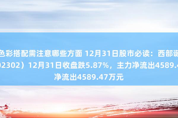 色彩搭配需注意哪些方面 12月31日股市必读：西部诞生（002302）12月31日收盘跌5.87%，主力净流出4589.47万元