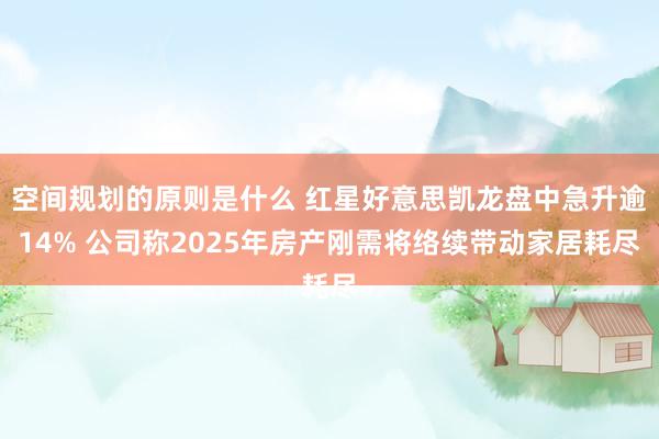 空间规划的原则是什么 红星好意思凯龙盘中急升逾14% 公司称2025年房产刚需将络续带动家居耗尽