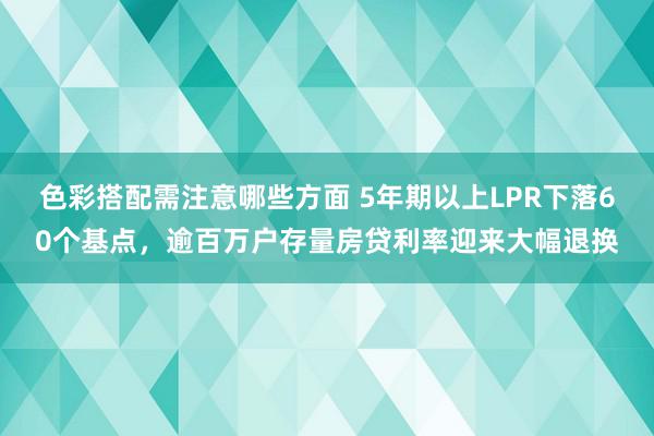 色彩搭配需注意哪些方面 5年期以上LPR下落60个基点，逾百万户存量房贷利率迎来大幅退换