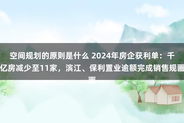 空间规划的原则是什么 2024年房企获利单：千亿房减少至11家，滨江、保利置业逾额完成销售规画