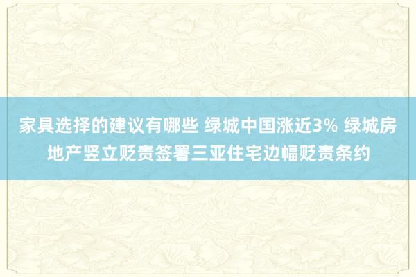 家具选择的建议有哪些 绿城中国涨近3% 绿城房地产竖立贬责签署三亚住宅边幅贬责条约