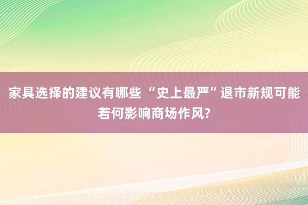 家具选择的建议有哪些 “史上最严”退市新规可能若何影响商场作风?