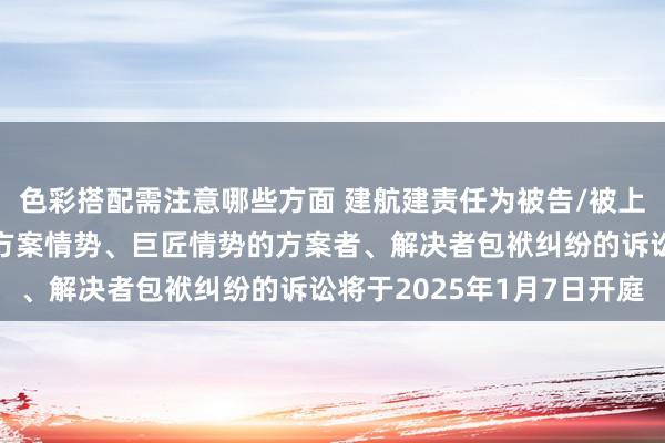 色彩搭配需注意哪些方面 建航建责任为被告/被上诉东说念主的1起波及方案情势、巨匠情势的方案者、解决者包袱纠纷的诉讼将于2025年1月7日开庭