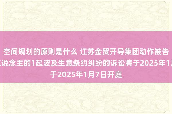 空间规划的原则是什么 江苏金贸开导集团动作被告/被上诉东说念主的1起波及生意条约纠纷的诉讼将于2025年1月7日开庭