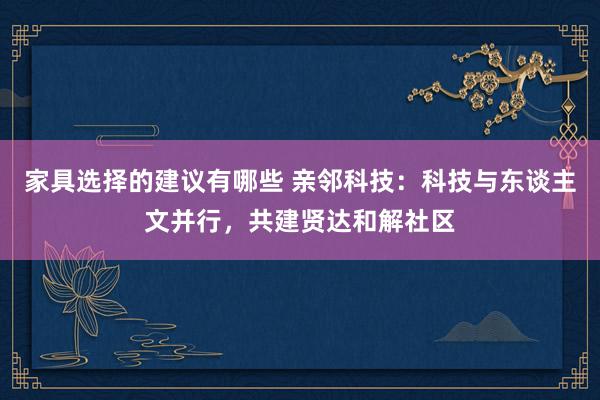 家具选择的建议有哪些 亲邻科技：科技与东谈主文并行，共建贤达和解社区