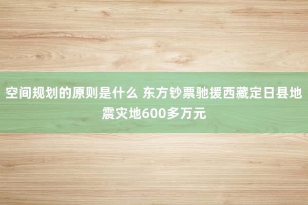 空间规划的原则是什么 东方钞票驰援西藏定日县地震灾地600多万元