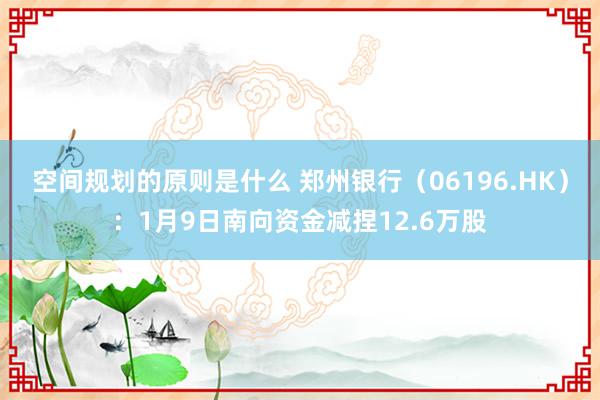 空间规划的原则是什么 郑州银行（06196.HK）：1月9日南向资金减捏12.6万股