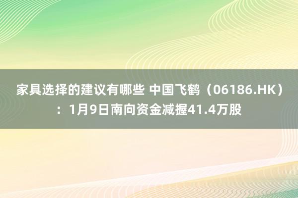 家具选择的建议有哪些 中国飞鹤（06186.HK）：1月9日南向资金减握41.4万股