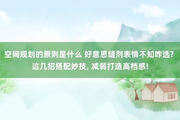 空间规划的原则是什么 好意思缝剂表情不知咋选? 这几招搭配妙技, 减弱打造高档感!