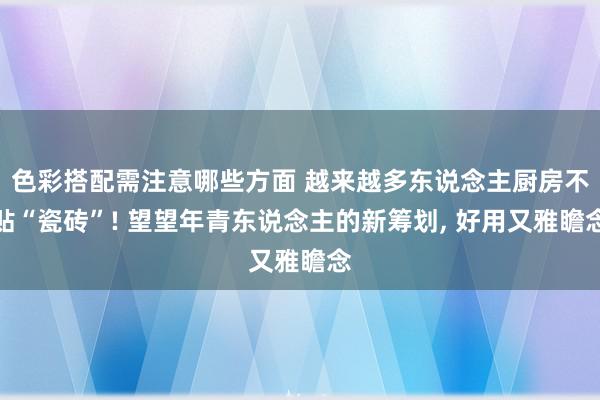 色彩搭配需注意哪些方面 越来越多东说念主厨房不贴“瓷砖”! 望望年青东说念主的新筹划, 好用又雅瞻念