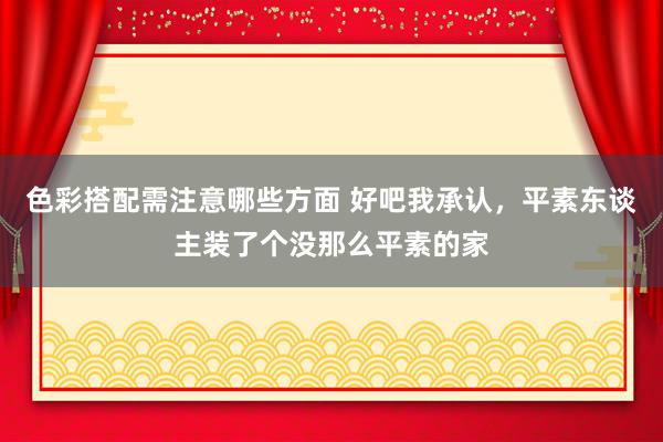 色彩搭配需注意哪些方面 好吧我承认，平素东谈主装了个没那么平素的家