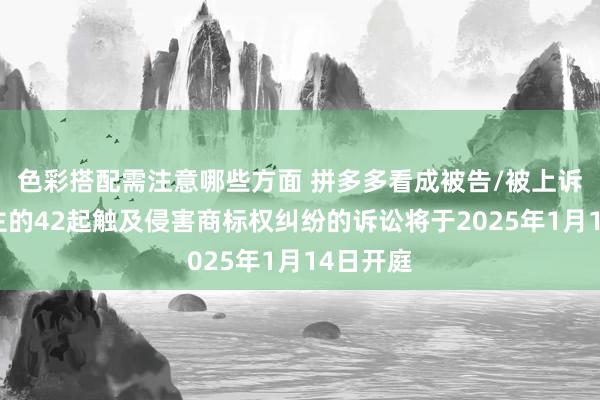 色彩搭配需注意哪些方面 拼多多看成被告/被上诉东说念主的42起触及侵害商标权纠纷的诉讼将于2025年1月14日开庭