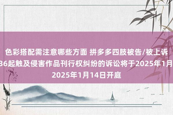 色彩搭配需注意哪些方面 拼多多四肢被告/被上诉东谈主的36起触及侵害作品刊行权纠纷的诉讼将于2025年1月14日开庭