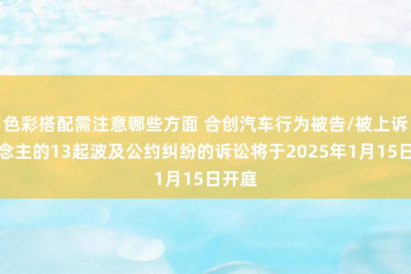 色彩搭配需注意哪些方面 合创汽车行为被告/被上诉东说念主的13起波及公约纠纷的诉讼将于2025年1月15日开庭