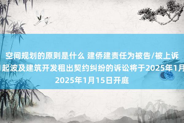 空间规划的原则是什么 建侨建责任为被告/被上诉东谈主的1起波及建筑开发租出契约纠纷的诉讼将于2025年1月15日开庭