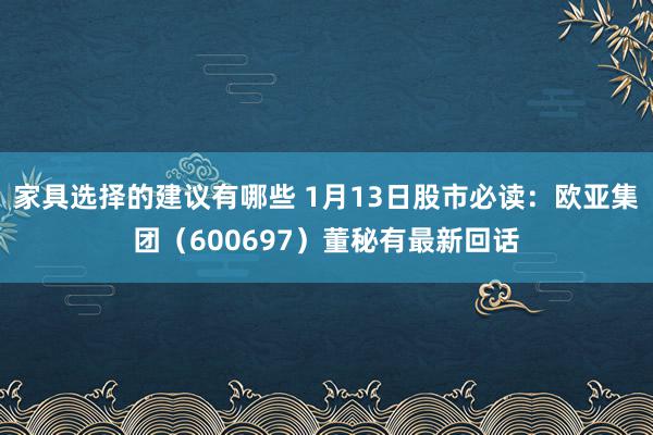 家具选择的建议有哪些 1月13日股市必读：欧亚集团（600697）董秘有最新回话