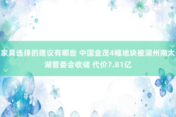 家具选择的建议有哪些 中国金茂4幅地块被湖州南太湖管委会收储 代价7.81亿