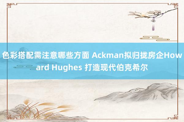 色彩搭配需注意哪些方面 Ackman拟归拢房企Howard Hughes 打造现代伯克希尔