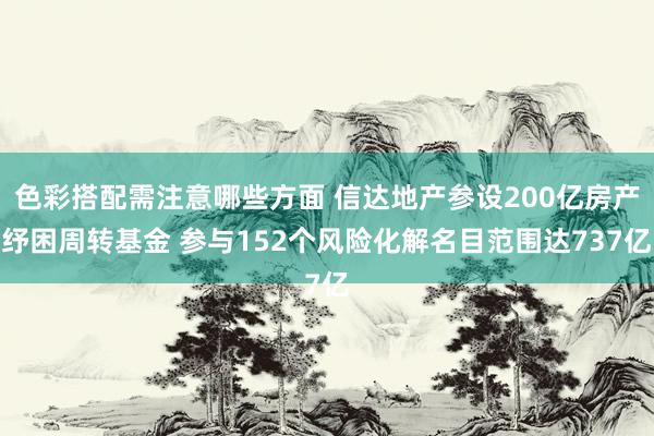 色彩搭配需注意哪些方面 信达地产参设200亿房产纾困周转基金 参与152个风险化解名目范围达737亿