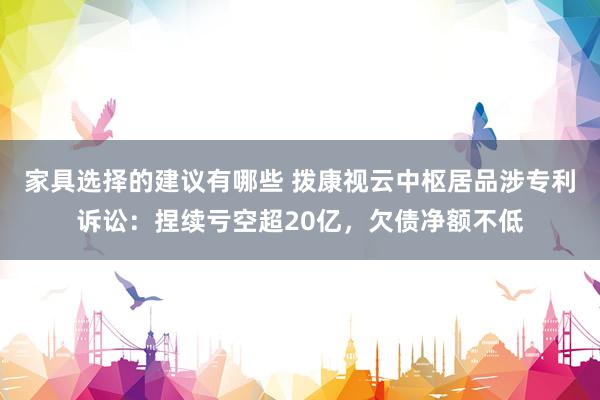 家具选择的建议有哪些 拨康视云中枢居品涉专利诉讼：捏续亏空超20亿，欠债净额不低