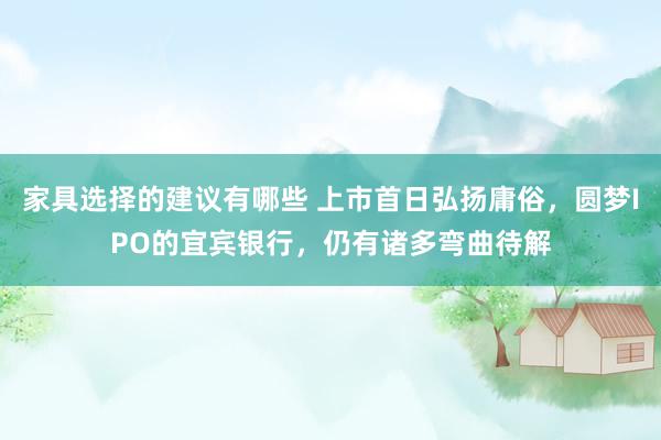 家具选择的建议有哪些 上市首日弘扬庸俗，圆梦IPO的宜宾银行，仍有诸多弯曲待解