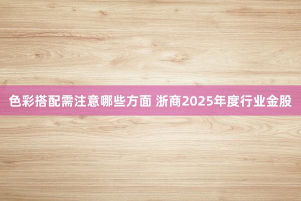 色彩搭配需注意哪些方面 浙商2025年度行业金股