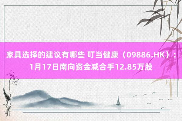 家具选择的建议有哪些 叮当健康（09886.HK）：1月17日南向资金减合手12.85万股