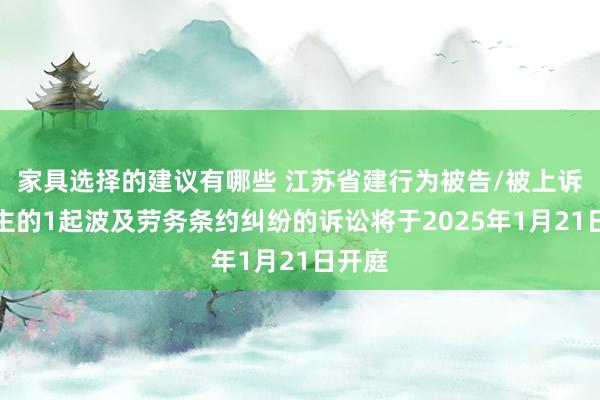 家具选择的建议有哪些 江苏省建行为被告/被上诉东谈主的1起波及劳务条约纠纷的诉讼将于2025年1月21日开庭