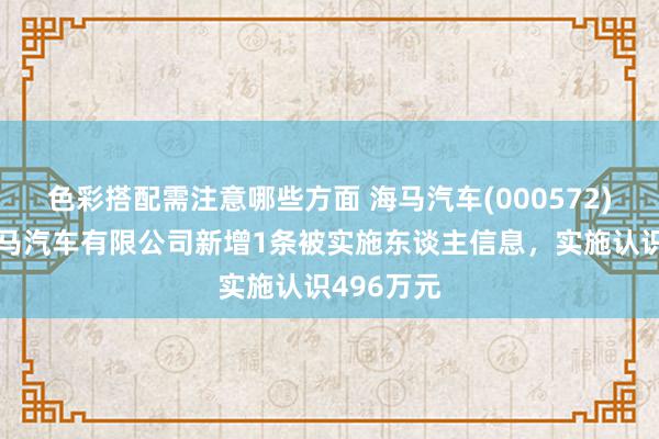 色彩搭配需注意哪些方面 海马汽车(000572)控股的海马汽车有限公司新增1条被实施东谈主信息，实施认识496万元