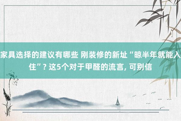 家具选择的建议有哪些 刚装修的新址“晾半年就能入住”? 这5个对于甲醛的流言, 可别信