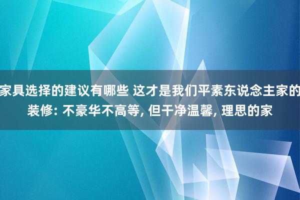 家具选择的建议有哪些 这才是我们平素东说念主家的装修: 不豪华不高等, 但干净温馨, 理思的家