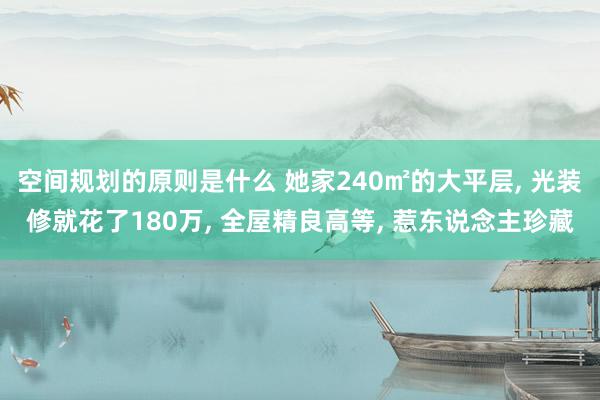 空间规划的原则是什么 她家240㎡的大平层, 光装修就花了180万, 全屋精良高等, 惹东说念主珍藏