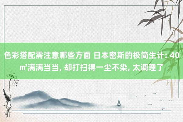 色彩搭配需注意哪些方面 日本密斯的极简生计: 40㎡满满当当, 却打扫得一尘不染, 太调理了