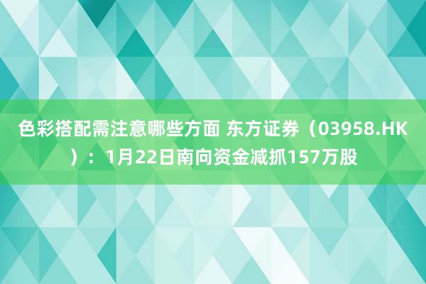 色彩搭配需注意哪些方面 东方证券（03958.HK）：1月22日南向资金减抓157万股