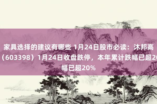 家具选择的建议有哪些 1月24日股市必读：沐邦高科（603398）1月24日收盘跌停，本年累计跌幅已超20%