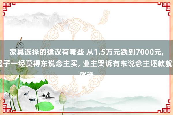 家具选择的建议有哪些 从1.5万元跌到7000元, 屋子一经莫得东说念主买, 业主哭诉有东说念主还款就送