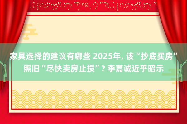 家具选择的建议有哪些 2025年, 该“抄底买房”照旧“尽快卖房止损”? 李嘉诚近乎昭示