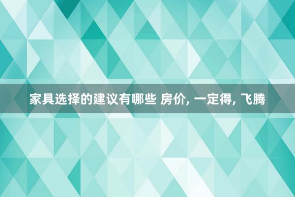 家具选择的建议有哪些 房价, 一定得, 飞腾