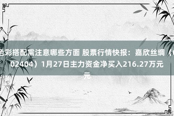 色彩搭配需注意哪些方面 股票行情快报：嘉欣丝绸（002404）1月27日主力资金净买入216.27万元